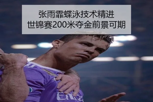 张雨霏蝶泳技术精进 世锦赛200米夺金前景可期