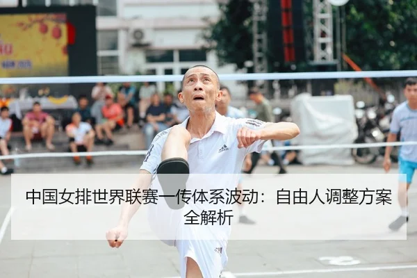 中国女排世界联赛一传体系波动：自由人调整方案全解析