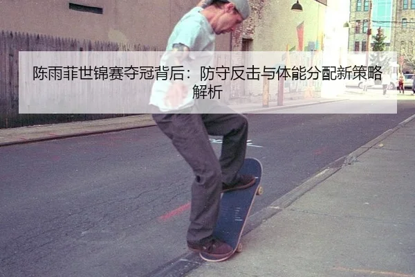 陈雨菲世锦赛夺冠背后：防守反击与体能分配新策略解析