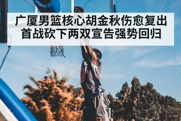 广厦男篮核心胡金秋伤愈复出首战砍下两双宣告强势回归