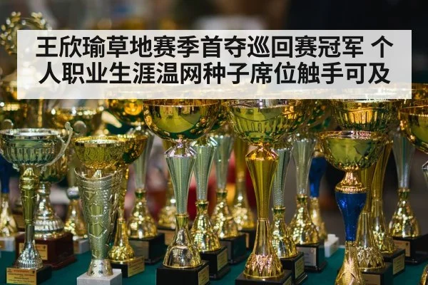 王欣瑜草地赛季首夺巡回赛冠军 个人职业生涯温网种子席位触手可及