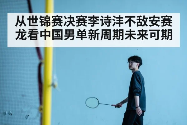 从世锦赛决赛李诗沣不敌安赛龙看中国男单新周期未来可期