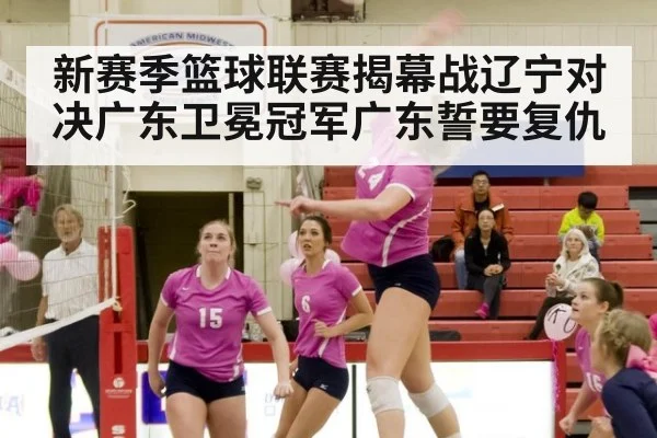 新赛季篮球联赛揭幕战辽宁对决广东卫冕冠军广东誓要复仇