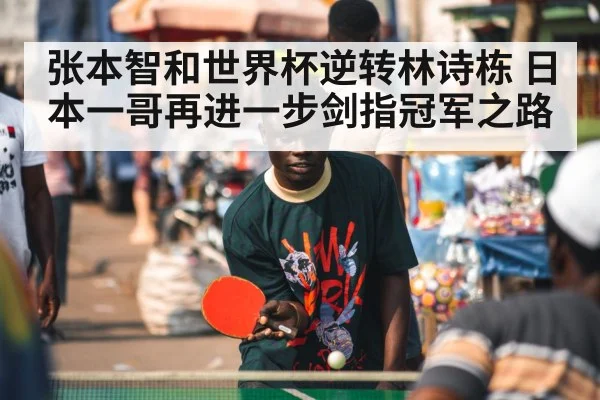张本智和世界杯逆转林诗栋 日本一哥再进一步剑指冠军之路